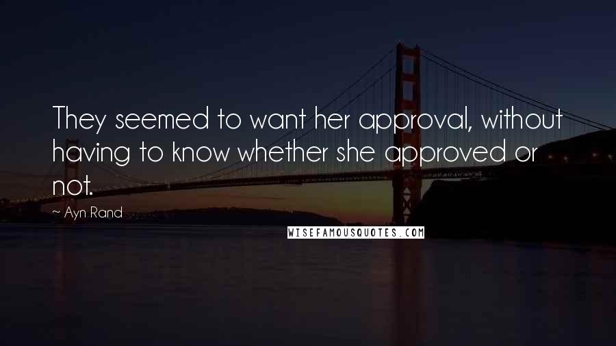 Ayn Rand Quotes: They seemed to want her approval, without having to know whether she approved or not.