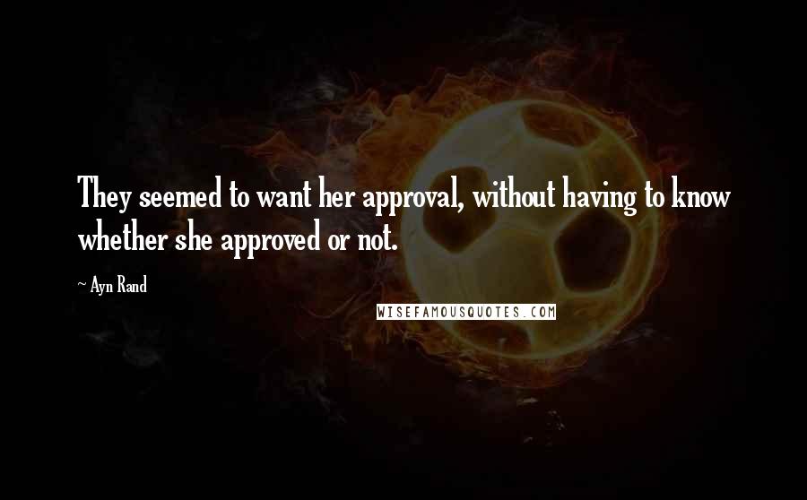 Ayn Rand Quotes: They seemed to want her approval, without having to know whether she approved or not.