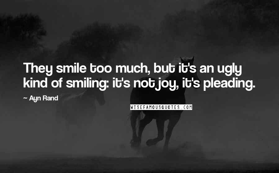 Ayn Rand Quotes: They smile too much, but it's an ugly kind of smiling: it's not joy, it's pleading.