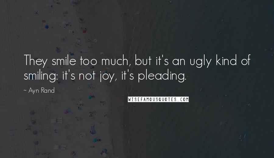 Ayn Rand Quotes: They smile too much, but it's an ugly kind of smiling: it's not joy, it's pleading.