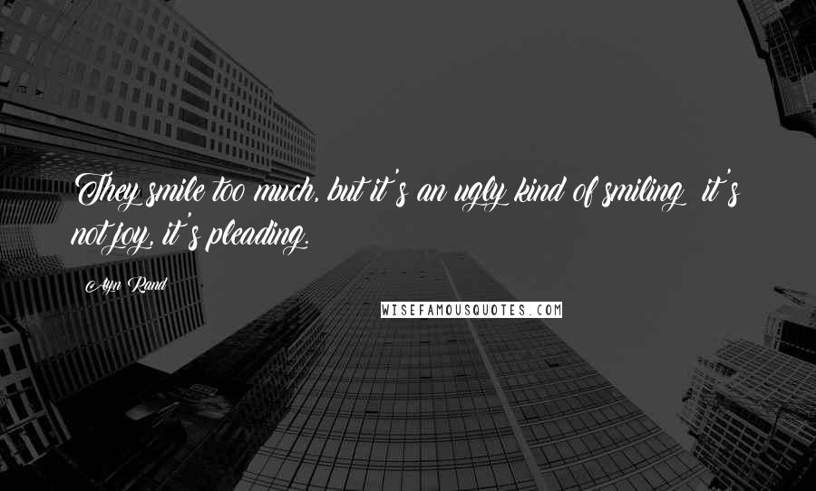 Ayn Rand Quotes: They smile too much, but it's an ugly kind of smiling: it's not joy, it's pleading.