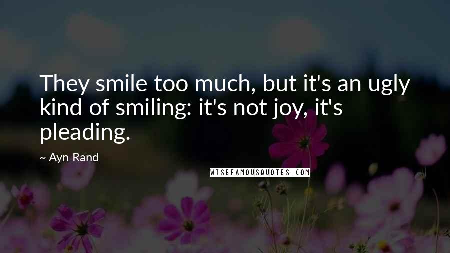 Ayn Rand Quotes: They smile too much, but it's an ugly kind of smiling: it's not joy, it's pleading.