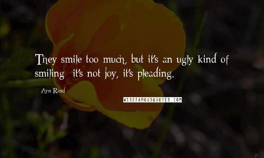 Ayn Rand Quotes: They smile too much, but it's an ugly kind of smiling: it's not joy, it's pleading.