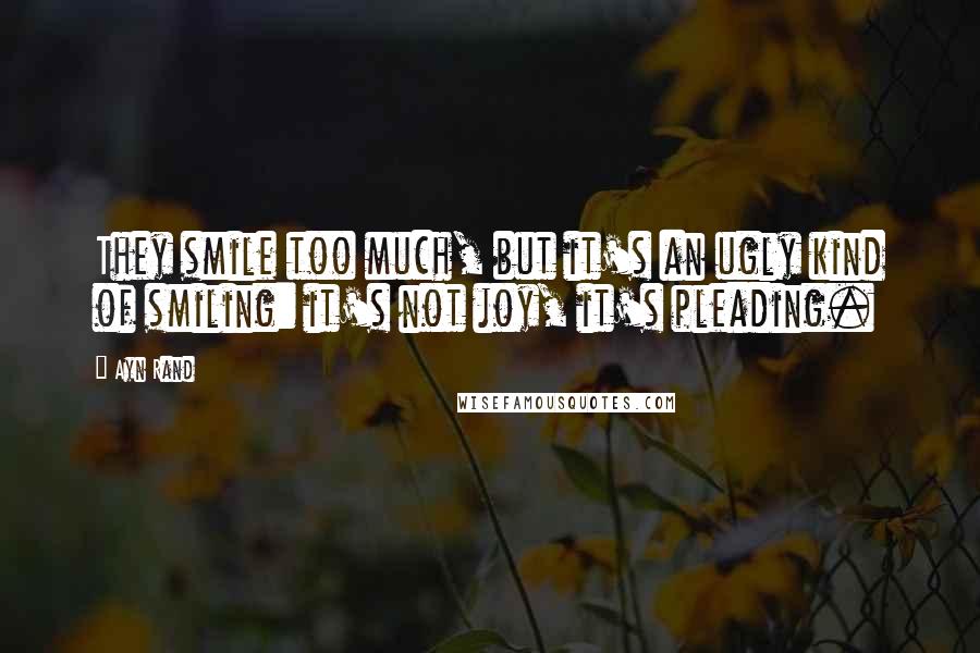 Ayn Rand Quotes: They smile too much, but it's an ugly kind of smiling: it's not joy, it's pleading.