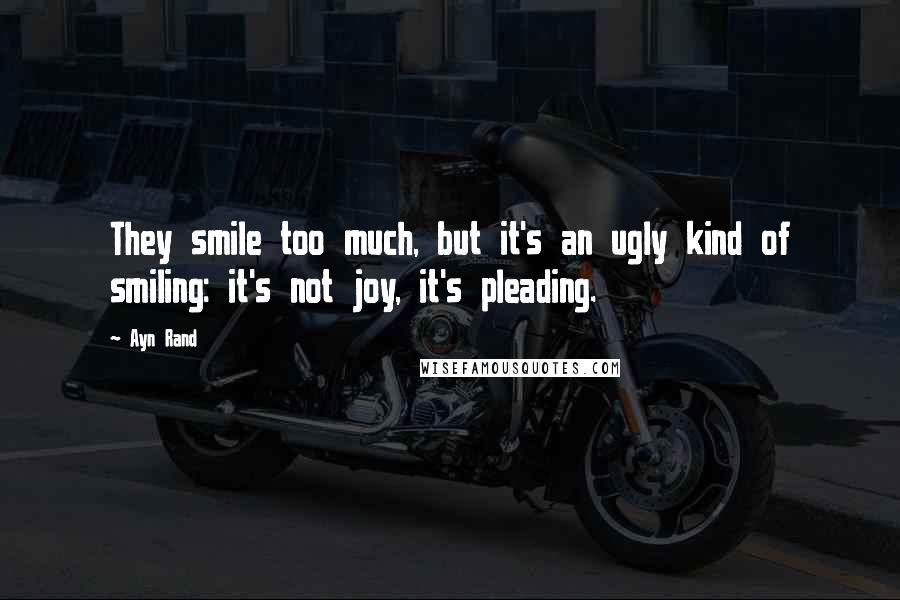 Ayn Rand Quotes: They smile too much, but it's an ugly kind of smiling: it's not joy, it's pleading.