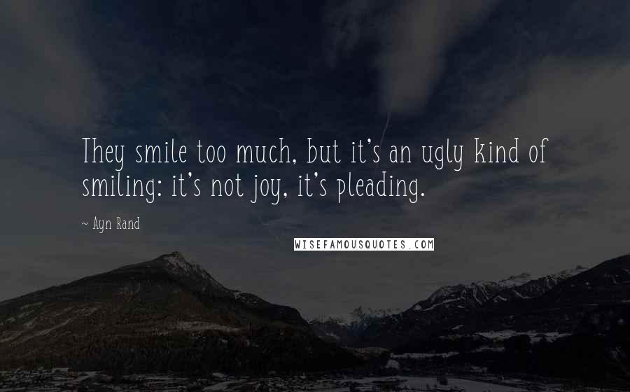 Ayn Rand Quotes: They smile too much, but it's an ugly kind of smiling: it's not joy, it's pleading.