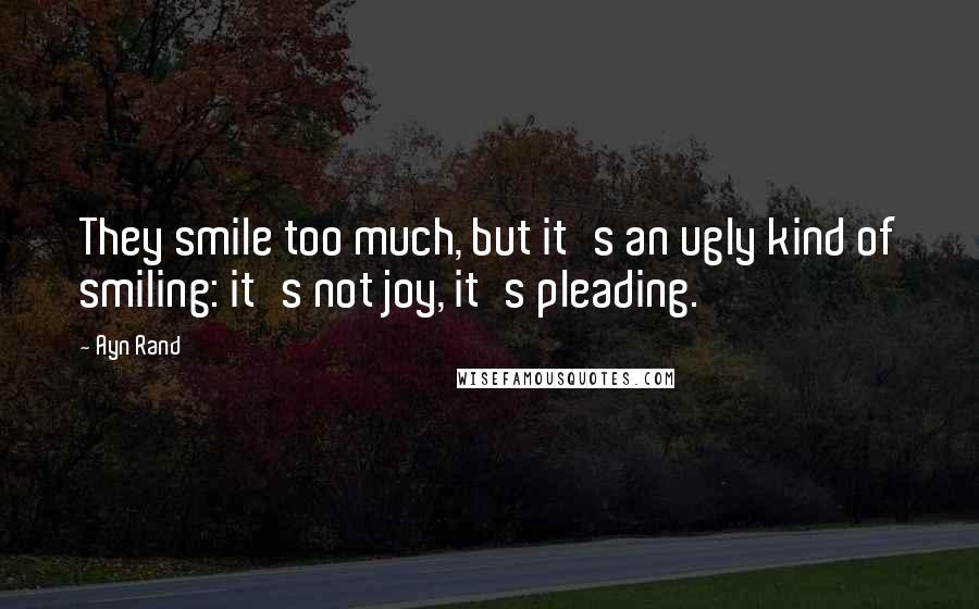 Ayn Rand Quotes: They smile too much, but it's an ugly kind of smiling: it's not joy, it's pleading.