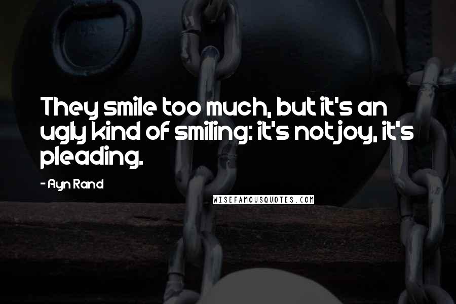 Ayn Rand Quotes: They smile too much, but it's an ugly kind of smiling: it's not joy, it's pleading.