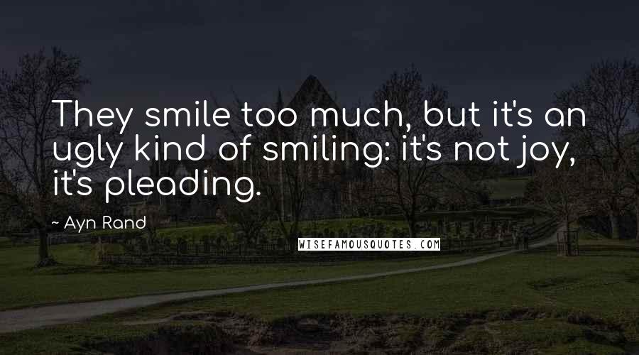 Ayn Rand Quotes: They smile too much, but it's an ugly kind of smiling: it's not joy, it's pleading.