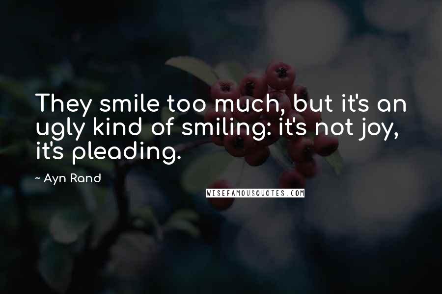 Ayn Rand Quotes: They smile too much, but it's an ugly kind of smiling: it's not joy, it's pleading.