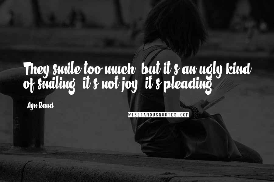 Ayn Rand Quotes: They smile too much, but it's an ugly kind of smiling: it's not joy, it's pleading.