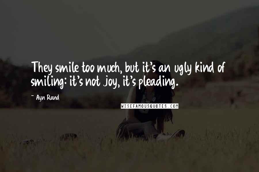 Ayn Rand Quotes: They smile too much, but it's an ugly kind of smiling: it's not joy, it's pleading.