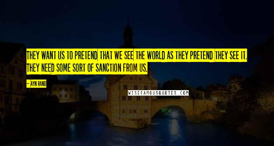 Ayn Rand Quotes: They want us to pretend that we see the world as they pretend they see it. They need some sort of sanction from us.