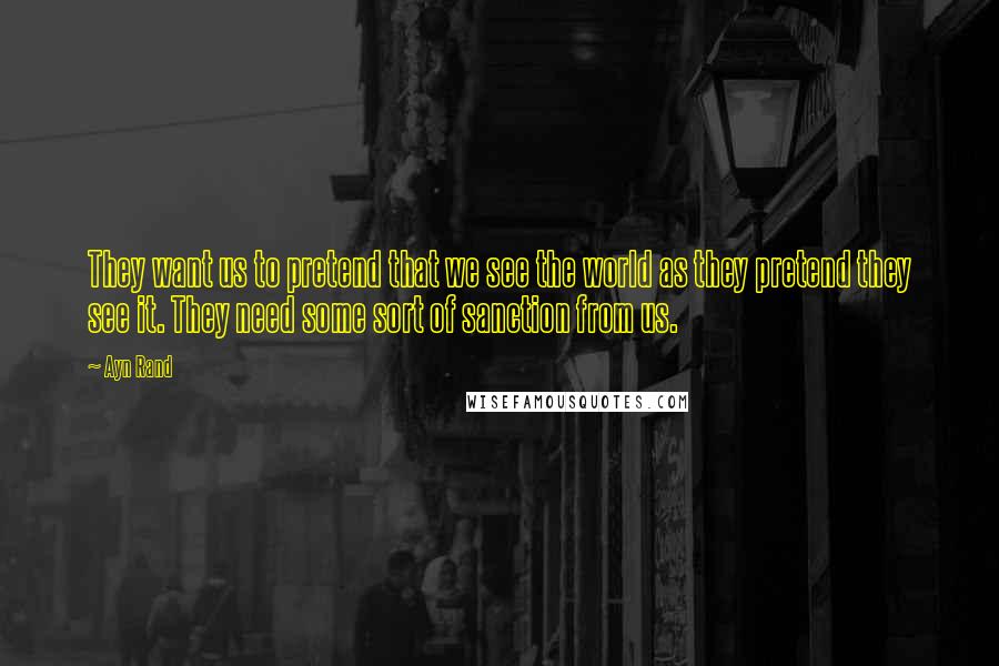 Ayn Rand Quotes: They want us to pretend that we see the world as they pretend they see it. They need some sort of sanction from us.