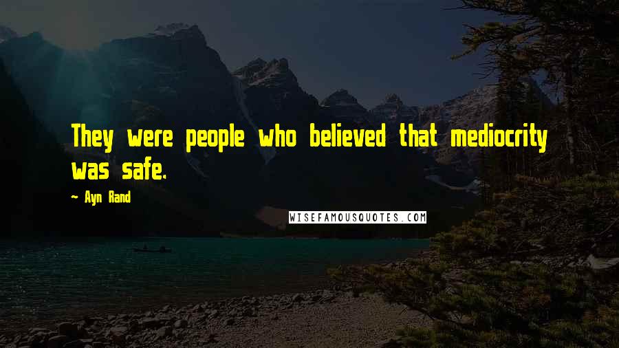 Ayn Rand Quotes: They were people who believed that mediocrity was safe.