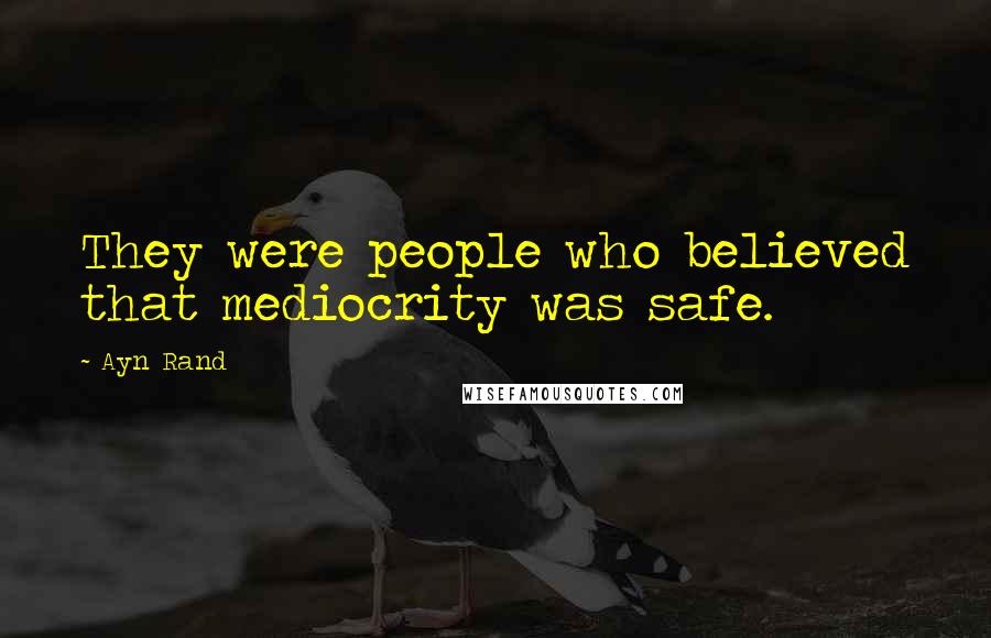 Ayn Rand Quotes: They were people who believed that mediocrity was safe.