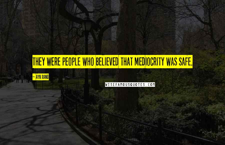 Ayn Rand Quotes: They were people who believed that mediocrity was safe.