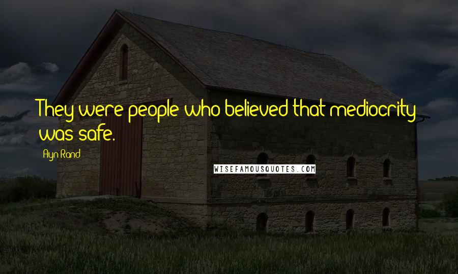 Ayn Rand Quotes: They were people who believed that mediocrity was safe.