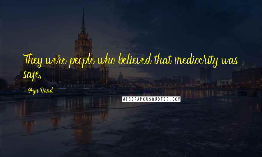 Ayn Rand Quotes: They were people who believed that mediocrity was safe.