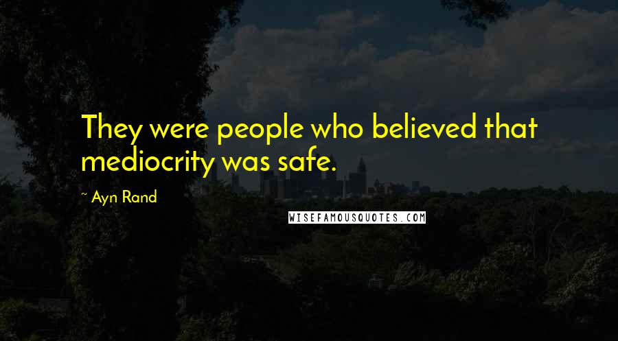 Ayn Rand Quotes: They were people who believed that mediocrity was safe.