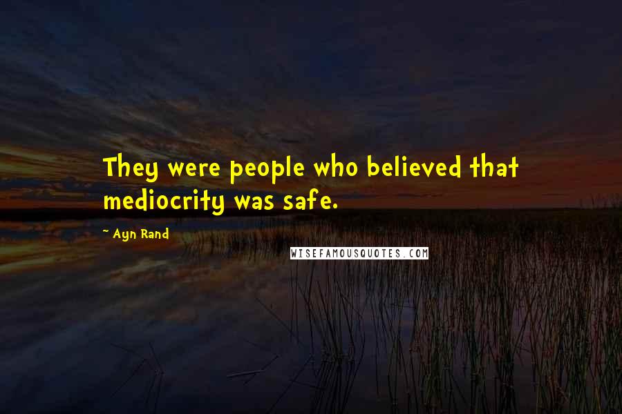 Ayn Rand Quotes: They were people who believed that mediocrity was safe.