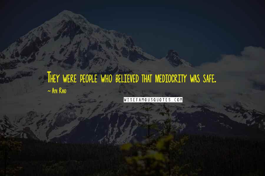 Ayn Rand Quotes: They were people who believed that mediocrity was safe.