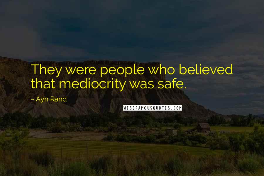 Ayn Rand Quotes: They were people who believed that mediocrity was safe.