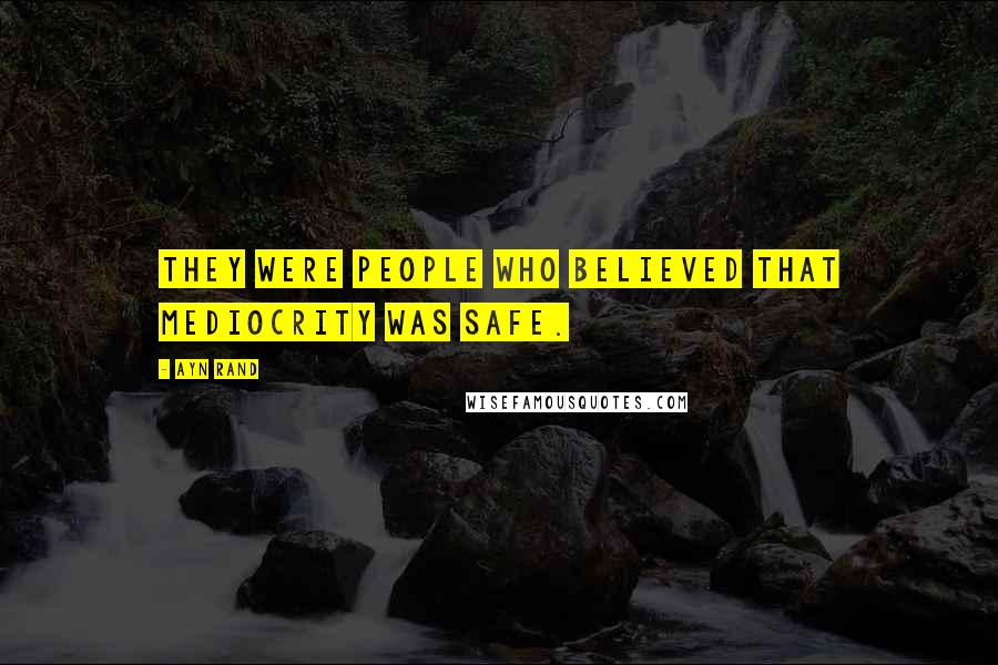 Ayn Rand Quotes: They were people who believed that mediocrity was safe.