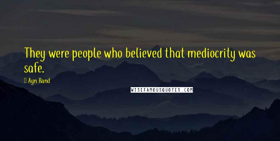 Ayn Rand Quotes: They were people who believed that mediocrity was safe.