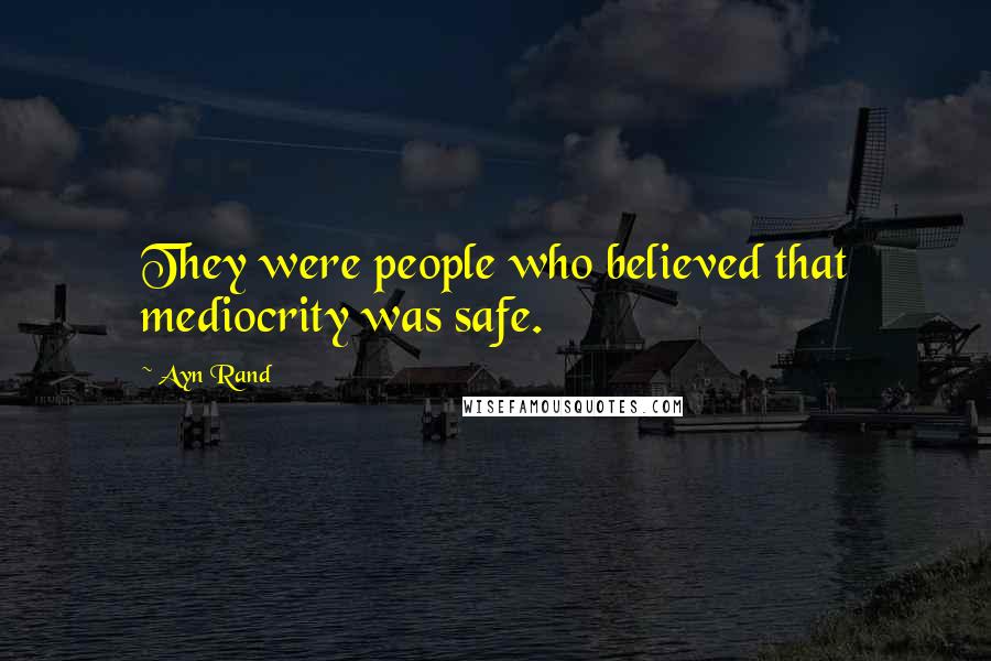 Ayn Rand Quotes: They were people who believed that mediocrity was safe.