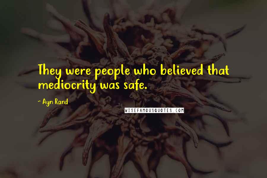 Ayn Rand Quotes: They were people who believed that mediocrity was safe.