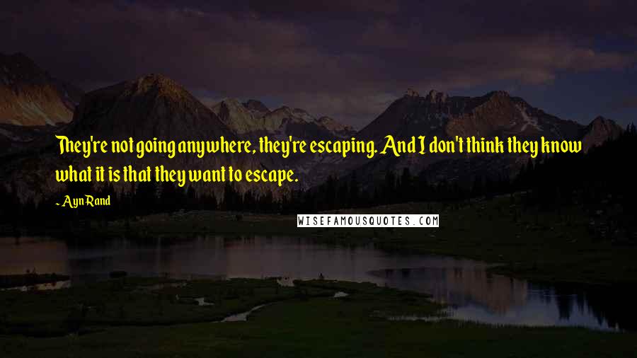 Ayn Rand Quotes: They're not going anywhere, they're escaping. And I don't think they know what it is that they want to escape.