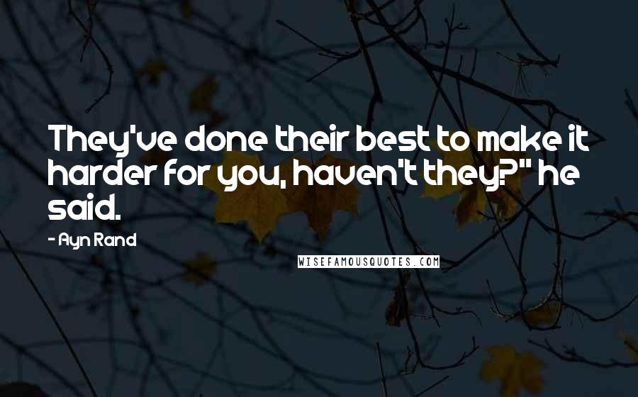 Ayn Rand Quotes: They've done their best to make it harder for you, haven't they?" he said.