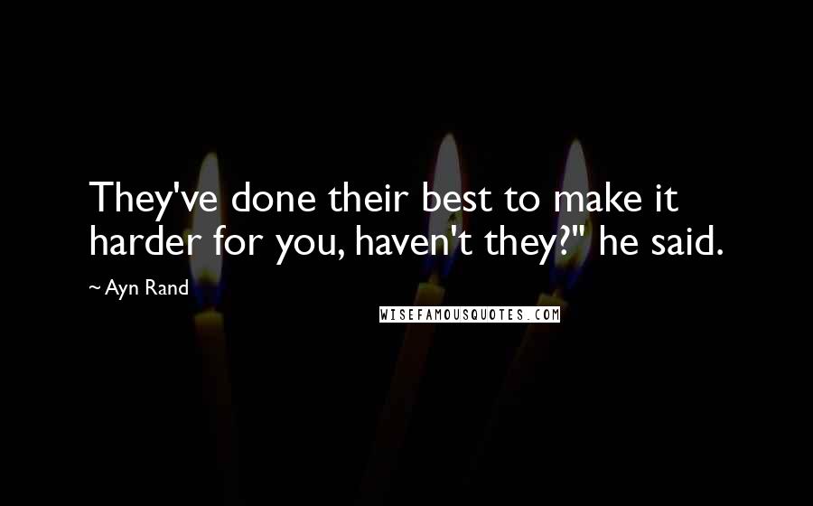Ayn Rand Quotes: They've done their best to make it harder for you, haven't they?" he said.