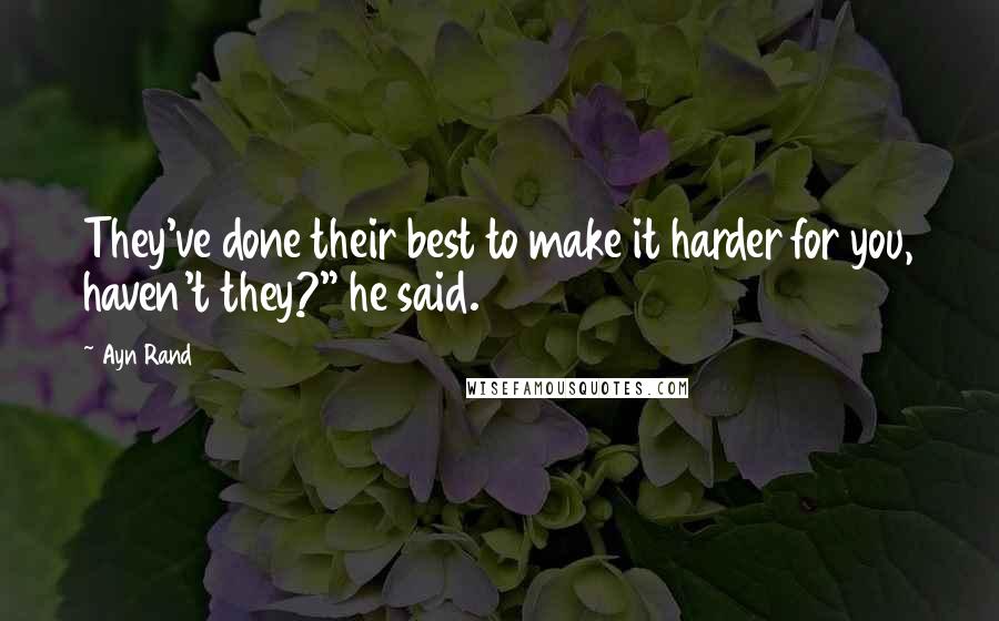 Ayn Rand Quotes: They've done their best to make it harder for you, haven't they?" he said.