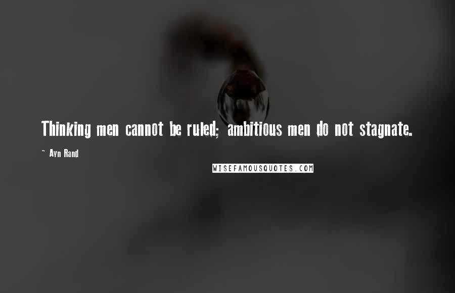Ayn Rand Quotes: Thinking men cannot be ruled; ambitious men do not stagnate.