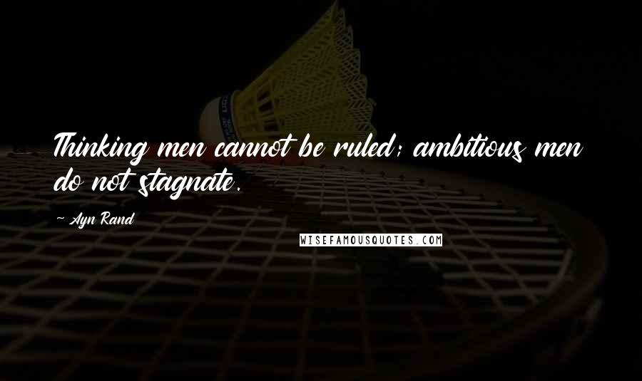 Ayn Rand Quotes: Thinking men cannot be ruled; ambitious men do not stagnate.