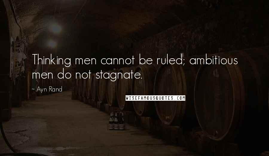 Ayn Rand Quotes: Thinking men cannot be ruled; ambitious men do not stagnate.