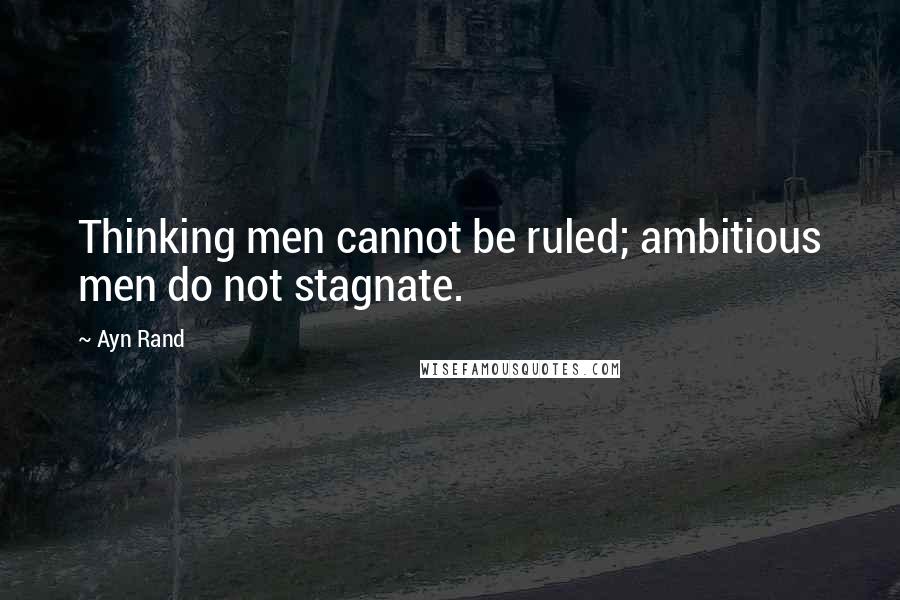 Ayn Rand Quotes: Thinking men cannot be ruled; ambitious men do not stagnate.