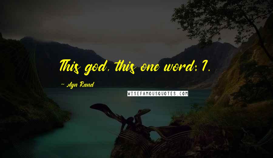 Ayn Rand Quotes: This god, this one word: I.