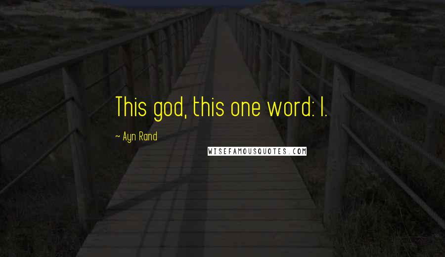 Ayn Rand Quotes: This god, this one word: I.