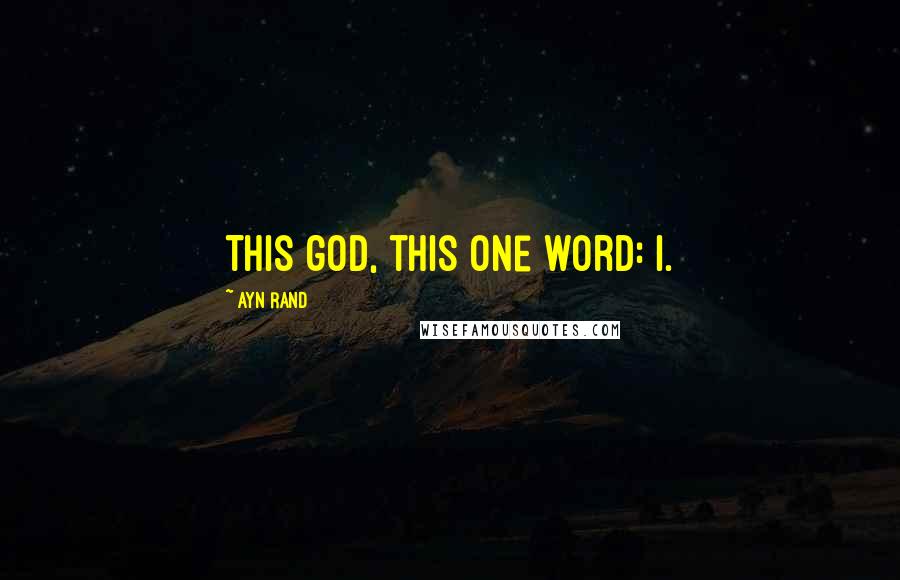 Ayn Rand Quotes: This god, this one word: I.