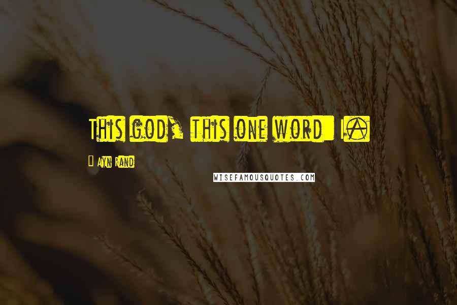 Ayn Rand Quotes: This god, this one word: I.