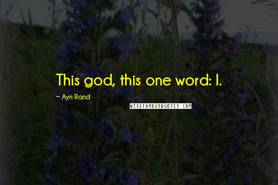 Ayn Rand Quotes: This god, this one word: I.