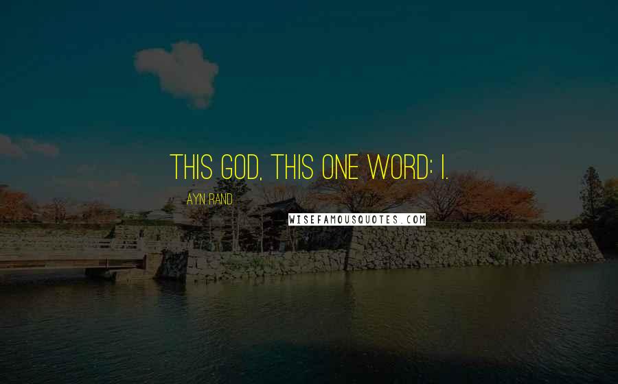 Ayn Rand Quotes: This god, this one word: I.