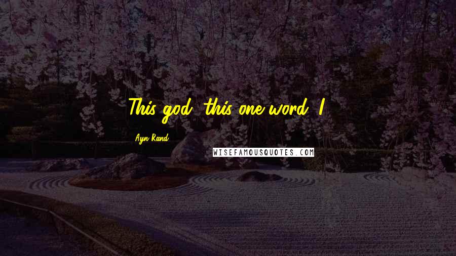 Ayn Rand Quotes: This god, this one word: I.