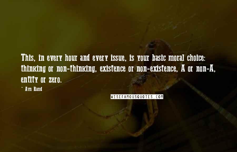 Ayn Rand Quotes: This, in every hour and every issue, is your basic moral choice: thinking or non-thinking, existence or non-existence, A or non-A, entity or zero.