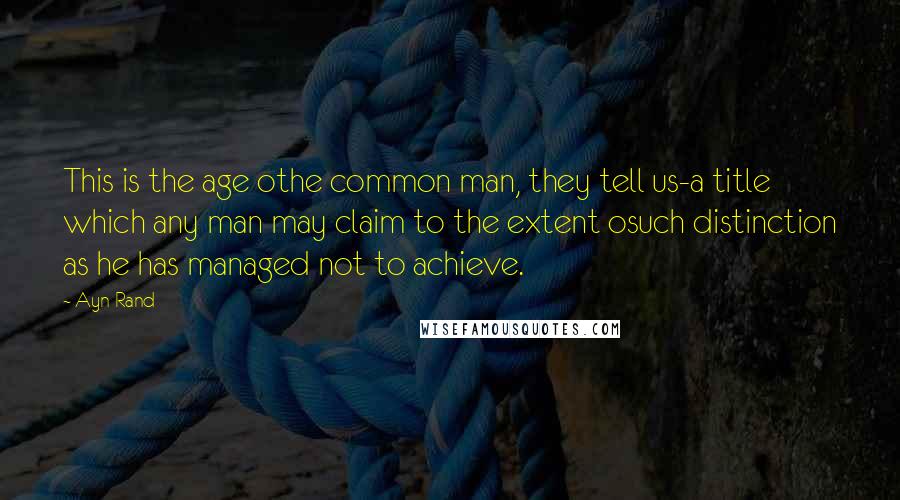 Ayn Rand Quotes: This is the age othe common man, they tell us-a title which any man may claim to the extent osuch distinction as he has managed not to achieve.