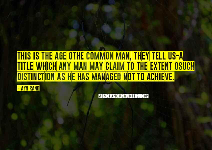 Ayn Rand Quotes: This is the age othe common man, they tell us-a title which any man may claim to the extent osuch distinction as he has managed not to achieve.