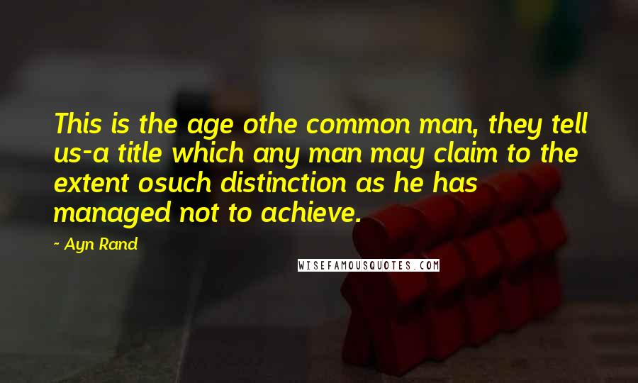 Ayn Rand Quotes: This is the age othe common man, they tell us-a title which any man may claim to the extent osuch distinction as he has managed not to achieve.